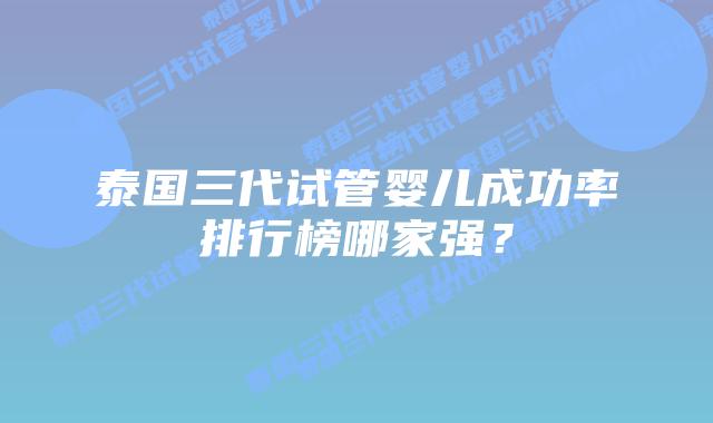 泰国三代试管婴儿成功率排行榜哪家强？