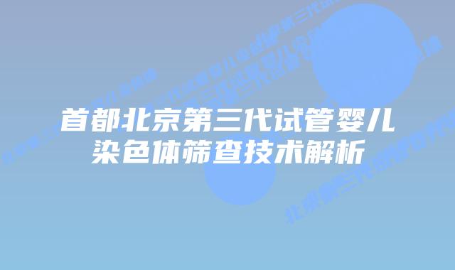 首都北京第三代试管婴儿染色体筛查技术解析插图 首都北京第三代试管婴儿染色体筛查技术解析
