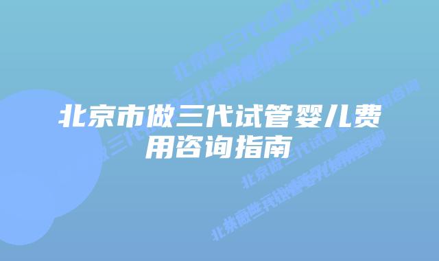 北京市做三代试管婴儿费用咨询指南
