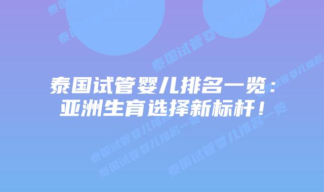 泰国试管婴儿排名一览:亚洲生育选择新标杆!插图 泰国试管婴儿排名一览:亚洲生育选择新标杆!