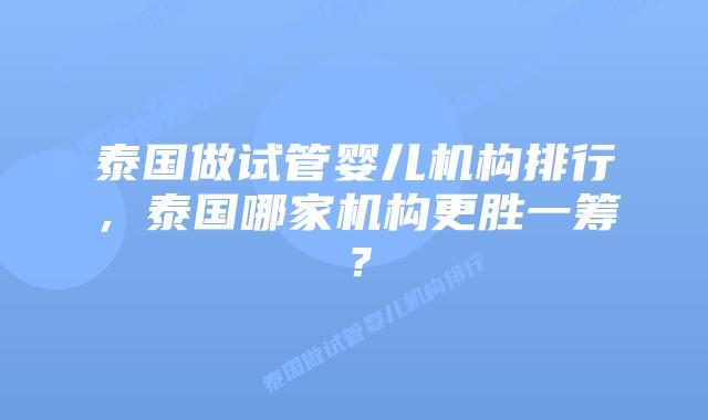 泰国做试管婴儿机构排行,泰国哪家机构更胜一筹?插图 泰国做试管婴儿机构排行,泰国哪家机构更胜一筹?