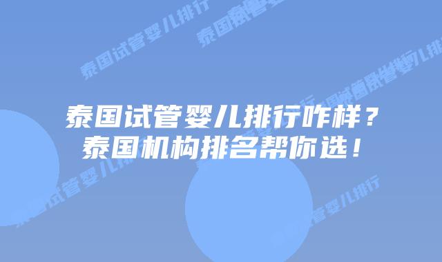 泰国试管婴儿排行咋样?泰国机构排名帮你选!插图 泰国试管婴儿排行咋样?泰国机构排名帮你选!
