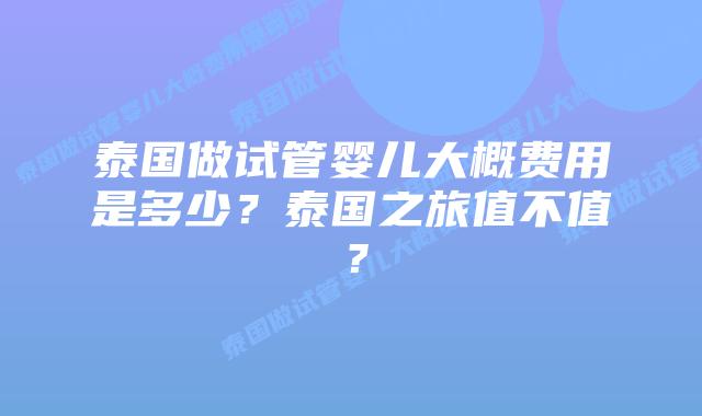 泰国做试管婴儿大概费用是多少?泰国之旅值不值?插图 泰国做试管婴儿大概费用是多少?泰国之旅值不值?