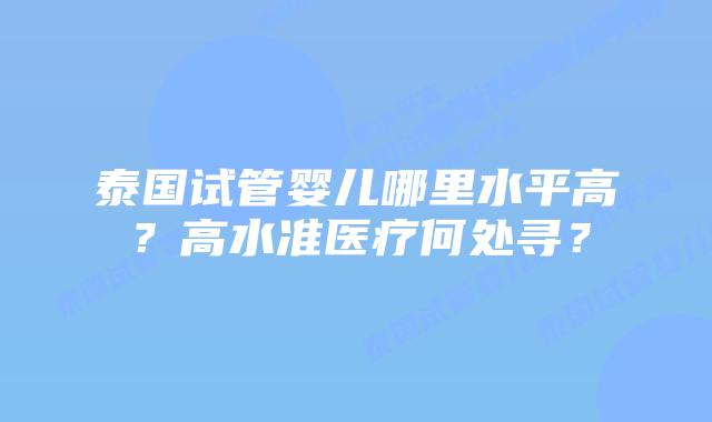 泰国试管婴儿哪里水平高？高水准医疗何处寻？