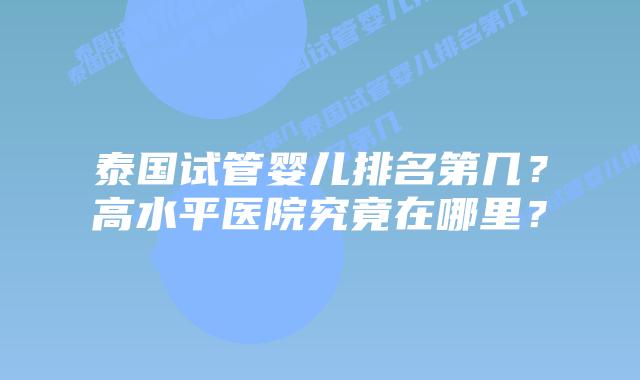 泰国试管婴儿排名第几？高水平医院究竟在哪里？