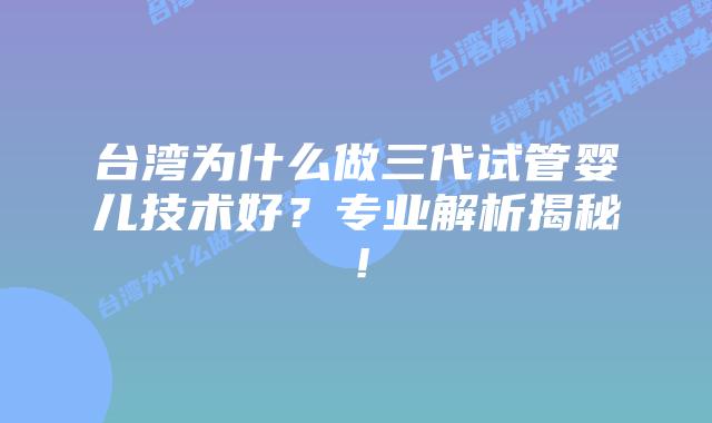 台湾为什么做三代试管婴儿技术好?专业解析揭秘!插图 台湾为什么做三代试管婴儿技术好?专业解析揭秘!
