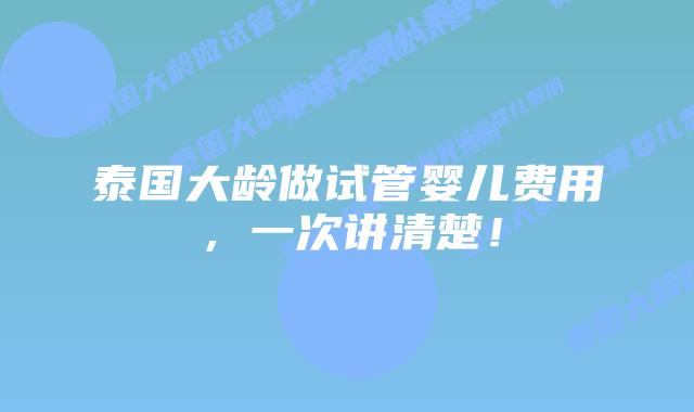 泰国大龄做试管婴儿费用,一次讲清楚!插图 泰国大龄做试管婴儿费用,一次讲清楚!