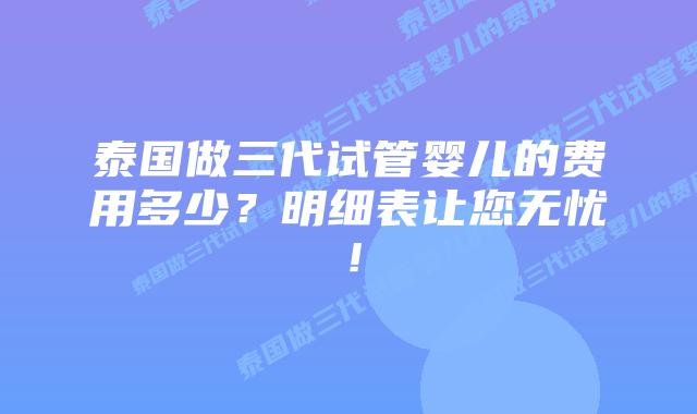 泰国做三代试管婴儿的费用多少?明细表让您无忧!插图 泰国做三代试管婴儿的费用多少?明细表让您无忧!