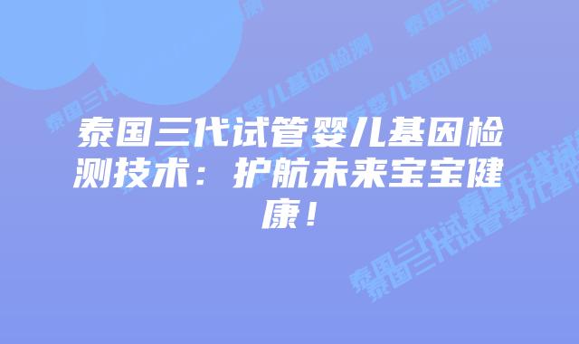 泰国三代试管婴儿基因检测技术:护航未来宝宝健康!插图 泰国三代试管婴儿基因检测技术:护航未来宝宝健康!
