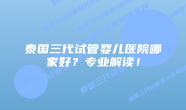 泰国三代试管婴儿医院哪家好?专业解读!插图 泰国三代试管婴儿医院哪家好?专业解读!