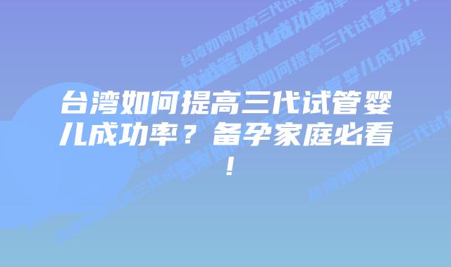 台湾如何提高三代试管婴儿成功率?备孕家庭必看!插图 台湾如何提高三代试管婴儿成功率?备孕家庭必看!