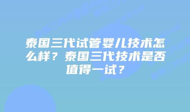 泰国三代试管婴儿技术怎么样?泰国三代技术是否值得一试?插图 泰国三代试管婴儿技术怎么样?泰国三代技术是否值得一试?