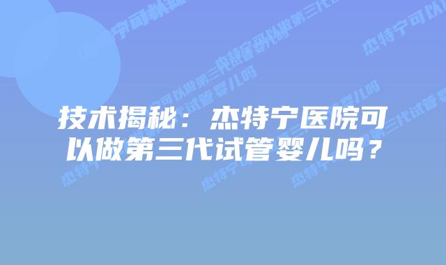 技术揭秘：杰特宁医院可以做第三代试管婴儿吗？