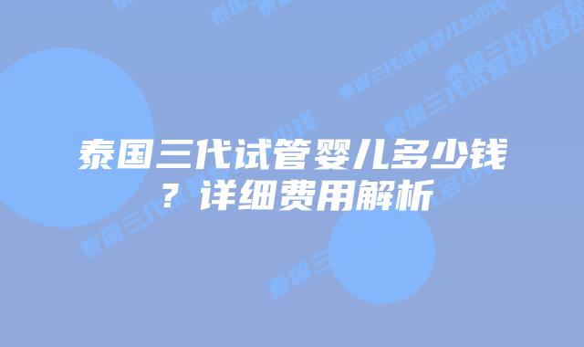 泰国三代试管婴儿多少钱？详细费用解析