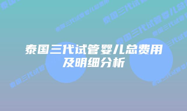 泰国三代试管婴儿总费用及明细分析插图 泰国三代试管婴儿总费用及明细分析
