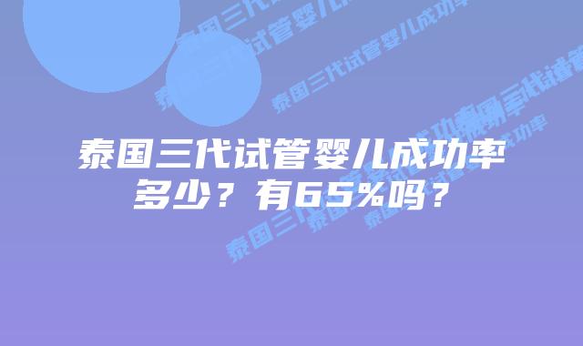 泰国三代试管婴儿成功率多少？有65%吗？