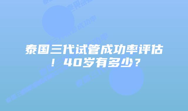 泰国三代试管成功率评估！40岁有多少？