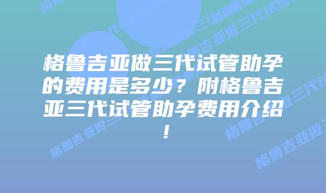 格鲁吉亚做三代试管助孕的费用是多少?附格鲁吉亚三代试管助孕费用介绍!插图 格鲁吉亚做三代试管助孕的费用是多少?附格鲁吉亚三代试管助孕费用介绍!