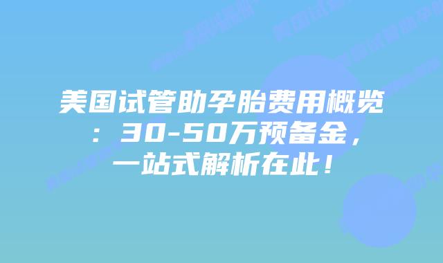 美国试管助孕胎费用概览：30-50万预备金，一站式解析在此！