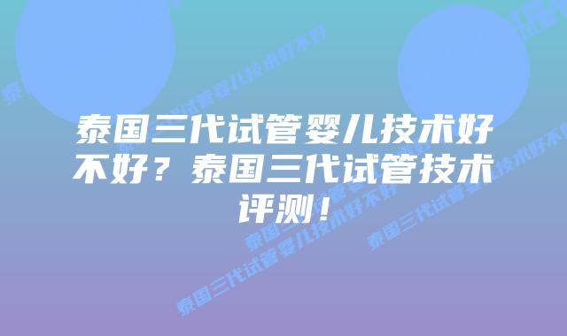 泰国三代试管婴儿技术好不好？泰国三代试管技术评测！
