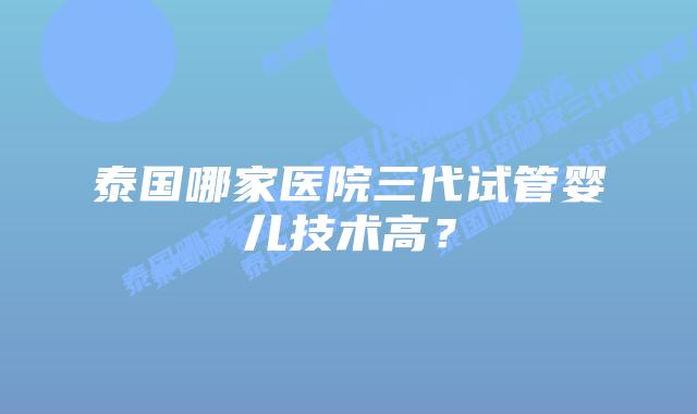 泰国哪家医院三代试管婴儿技术高？