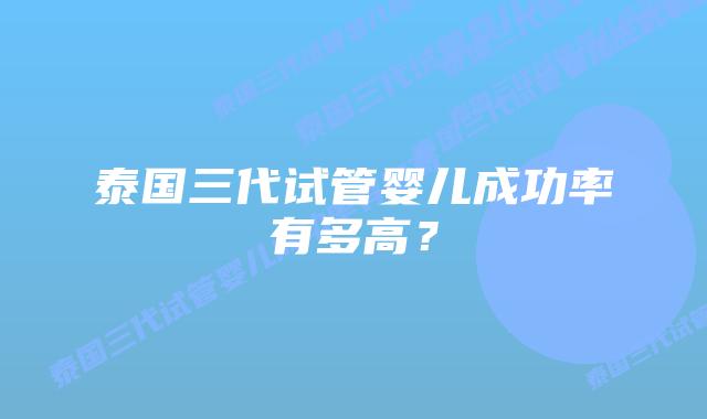 泰国三代试管婴儿成功率有多高？