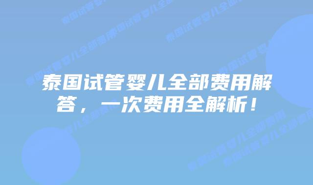 泰国试管婴儿全部费用解答，一次费用全解析！