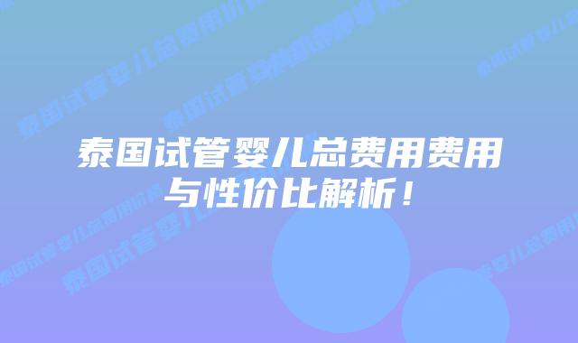 泰国试管婴儿总费用费用与性价比解析！
