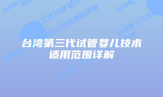 台湾第三代试管婴儿技术适用范围详解插图 台湾第三代试管婴儿技术适用范围详解