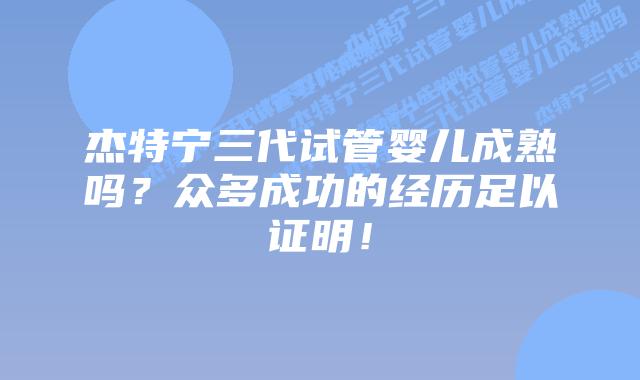 杰特宁三代试管婴儿成熟吗？众多成功的经历足以证明！