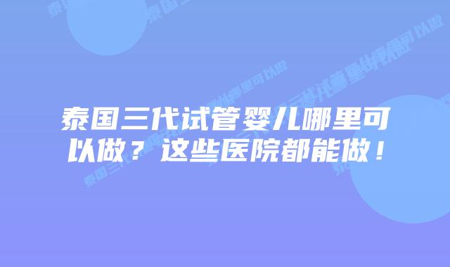 泰国三代试管婴儿哪里可以做?这些医院都能做!插图 泰国三代试管婴儿哪里可以做?这些医院都能做!