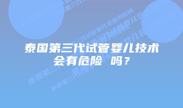 泰国第三代试管婴儿技术会有危险 吗？