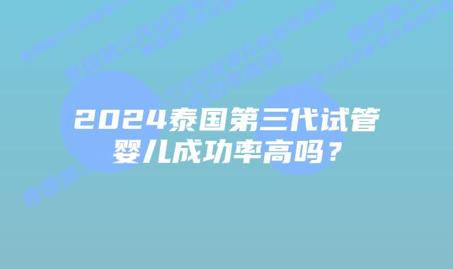 2024泰国第三代试管婴儿成功率高吗?插图 2024泰国第三代试管婴儿成功率高吗?