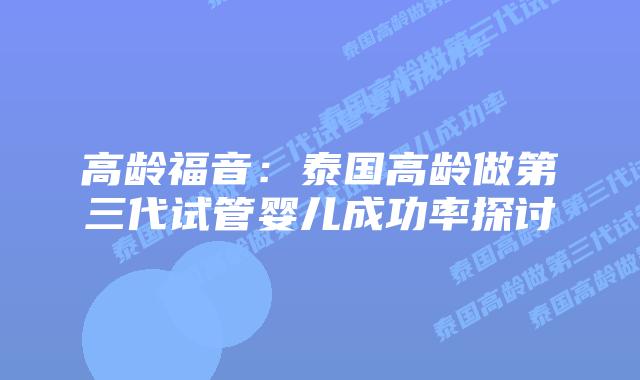 高龄福音:泰国高龄做第三代试管婴儿成功率探讨插图 高龄福音:泰国高龄做第三代试管婴儿成功率探讨
