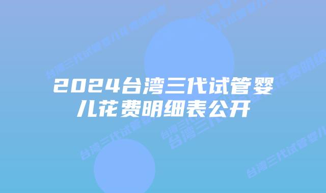 2024台湾三代试管婴儿花费明细表公开插图 2024台湾三代试管婴儿花费明细表公开