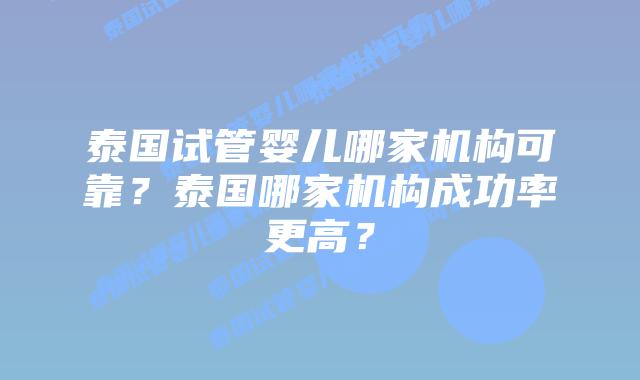 泰国试管婴儿哪家机构可靠？泰国哪家机构成功率更高？