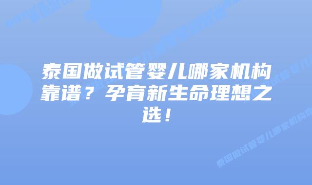 泰国做试管婴儿哪家机构靠谱？孕育新生命理想之选！