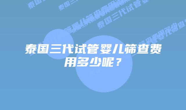 泰国三代试管婴儿筛查费用多少呢?插图 泰国三代试管婴儿筛查费用多少呢?