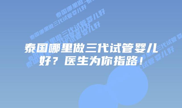泰国哪里做三代试管婴儿好？医生为你指路！