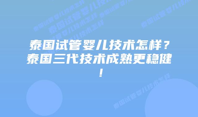 泰国试管婴儿技术怎样?泰国三代技术成熟更稳健!插图 泰国试管婴儿技术怎样?泰国三代技术成熟更稳健!