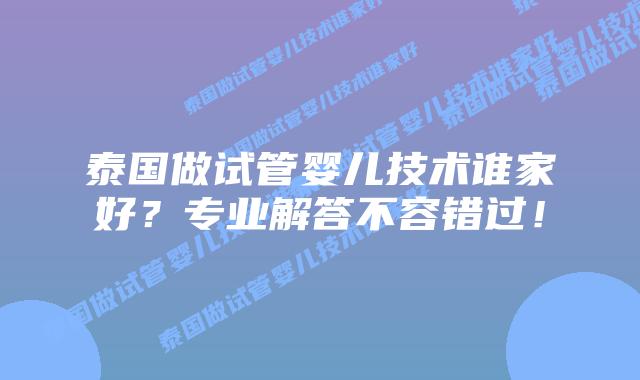 泰国做试管婴儿技术谁家好?专业解答不容错过!插图 泰国做试管婴儿技术谁家好?专业解答不容错过!