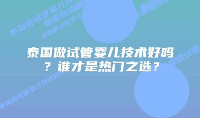 泰国做试管婴儿技术好吗?谁才是热门之选?插图 泰国做试管婴儿技术好吗?谁才是热门之选?