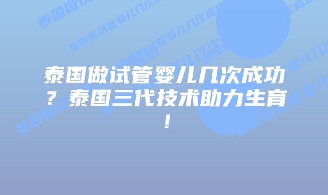 泰国做试管婴儿几次成功？泰国三代技术助力生育！