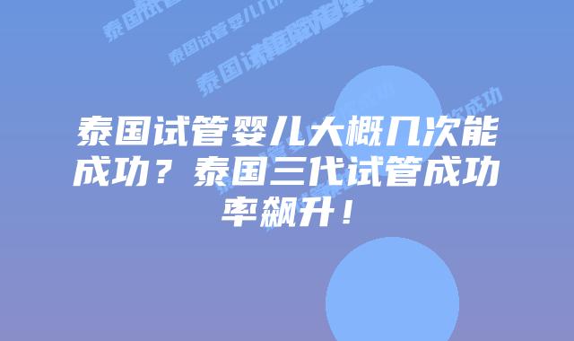 泰国试管婴儿大概几次能成功?泰国三代试管成功率飙升!插图 泰国试管婴儿大概几次能成功?泰国三代试管成功率飙升!