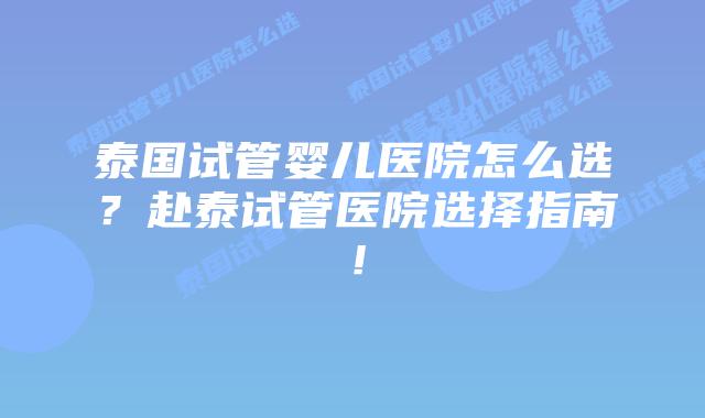 泰国试管婴儿医院怎么选？赴泰试管医院选择指南！