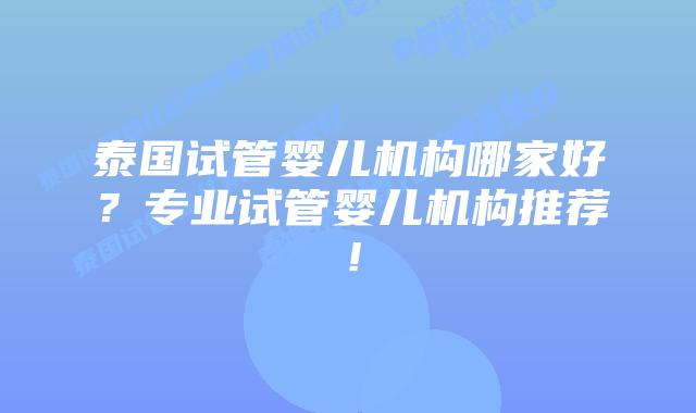 泰国试管婴儿机构哪家好?专业试管婴儿机构推荐!插图 泰国试管婴儿机构哪家好?专业试管婴儿机构推荐!