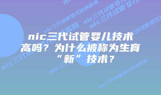 nic三代试管婴儿技术高吗?为什么被称为生育“新”技术?插图 nic三代试管婴儿技术高吗?为什么被称为生育“新”技术?