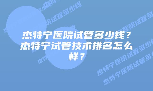 杰特宁医院试管多少钱？杰特宁试管技术排名怎么样？