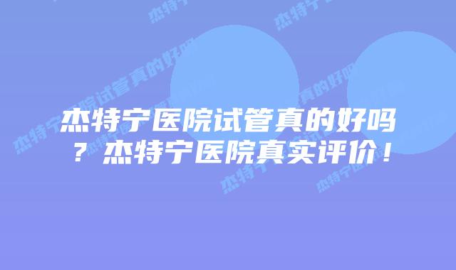 杰特宁医院试管真的好吗?杰特宁医院真实评价!插图 杰特宁医院试管真的好吗?杰特宁医院真实评价!
