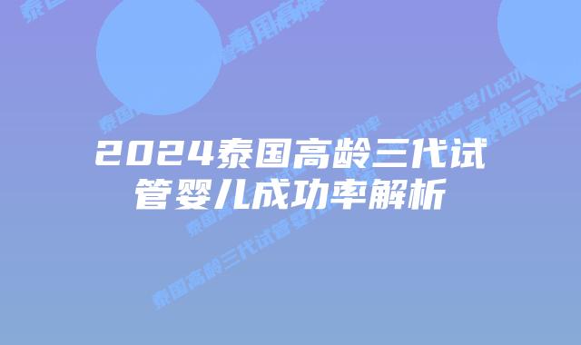 2024泰国高龄三代试管婴儿成功率解析插图 2024泰国高龄三代试管婴儿成功率解析